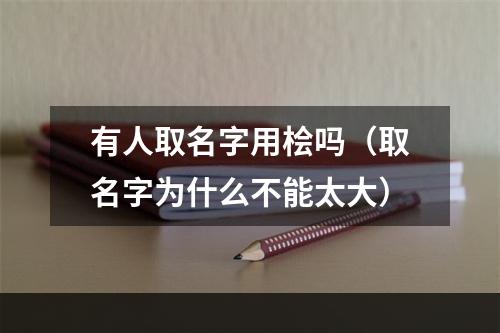 有人取名字用桧吗（取名字为什么不能太大）