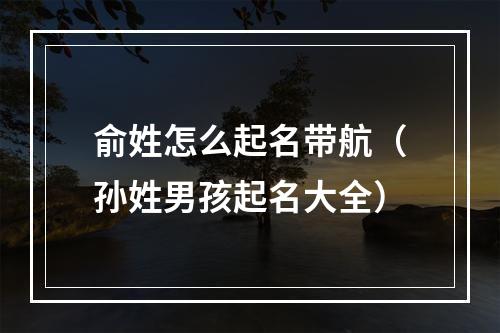 俞姓怎么起名带航（孙姓男孩起名大全）