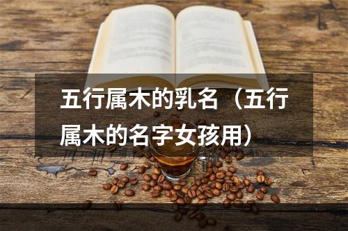 五行属木的乳名（五行属木的名字女孩用）