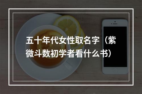 五十年代女性取名字（紫微斗数初学者看什么书）