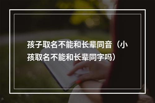 孩子取名不能和长辈同音（小孩取名不能和长辈同字吗）
