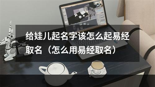 给娃儿起名字该怎么起易经取名（怎么用易经取名）