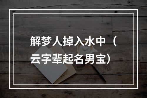 解梦人掉入水中（云字辈起名男宝）