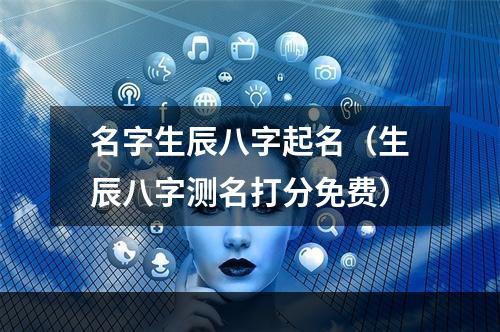 名字生辰八字起名（生辰八字测名打分免费）