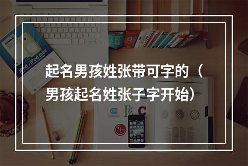 起名男孩姓张带可字的（男孩起名姓张子字开始）