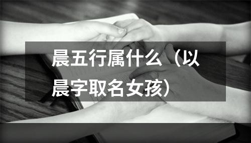 晨五行属什么（以晨字取名女孩）