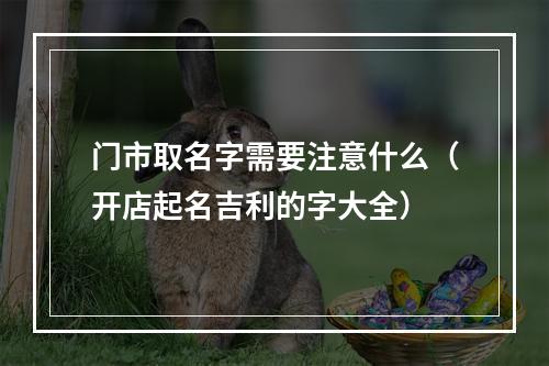 门市取名字需要注意什么（开店起名吉利的字大全）