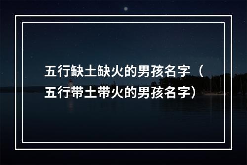 五行缺土缺火的男孩名字（五行带土带火的男孩名字）