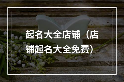 起名大全店铺（店铺起名大全免费）