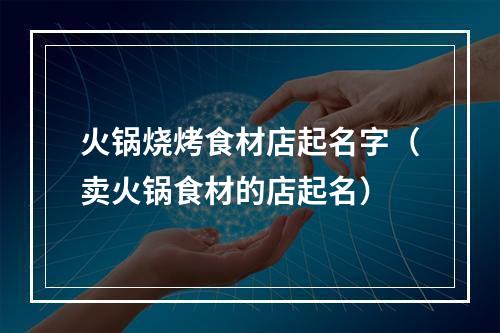 火锅烧烤食材店起名字（卖火锅食材的店起名）