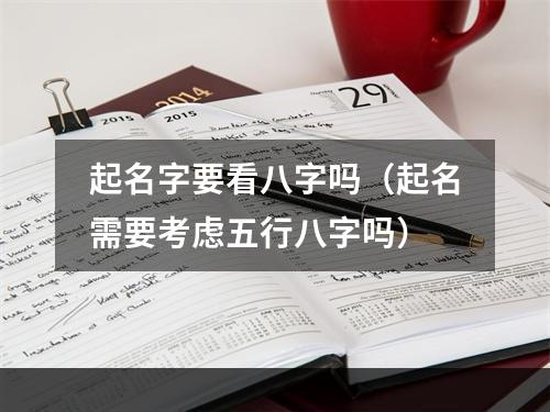 起名字要看八字吗（起名需要考虑五行八字吗）