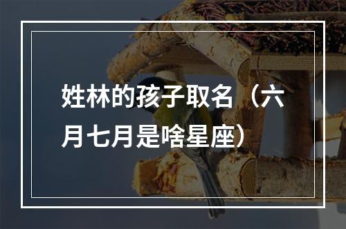 姓林的孩子取名（六月七月是啥星座）