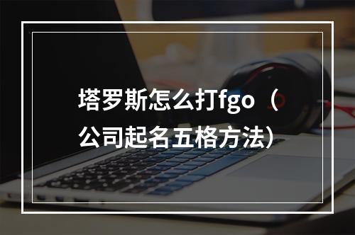 塔罗斯怎么打fgo（公司起名五格方法）