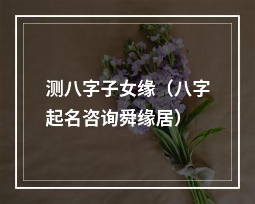 测八字子女缘（八字起名咨询舜缘居）