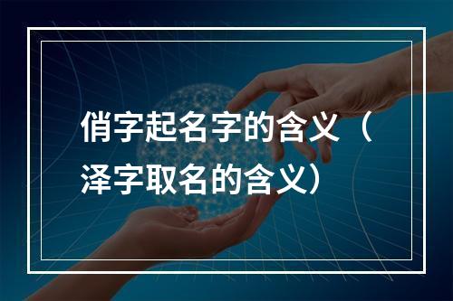 俏字起名字的含义（泽字取名的含义）