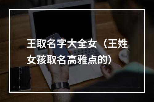 王取名字大全女（王姓女孩取名高雅点的）
