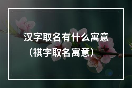 汉字取名有什么寓意（祺字取名寓意）