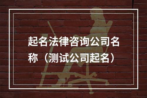 起名法律咨询公司名称（测试公司起名）
