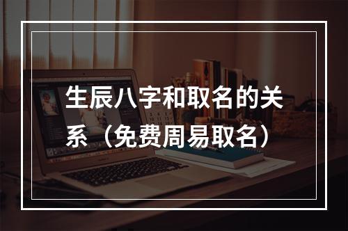 生辰八字和取名的关系（免费周易取名）
