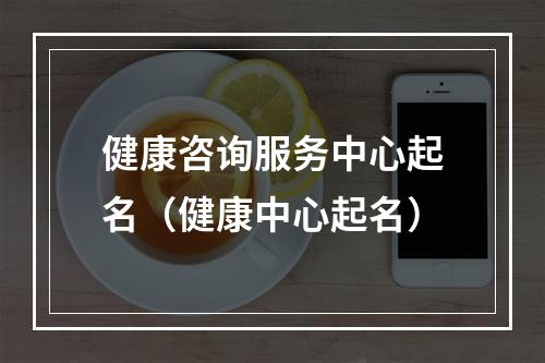 健康咨询服务中心起名（健康中心起名）