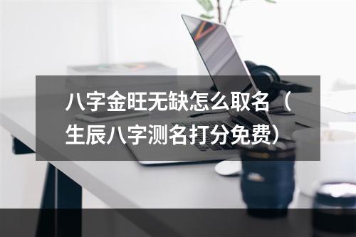 八字金旺无缺怎么取名（生辰八字测名打分免费）