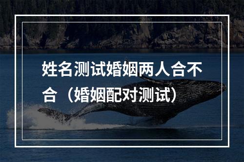 姓名测试婚姻两人合不合（婚姻配对测试）