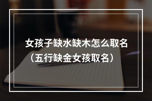 女孩子缺水缺木怎么取名（五行缺金女孩取名）