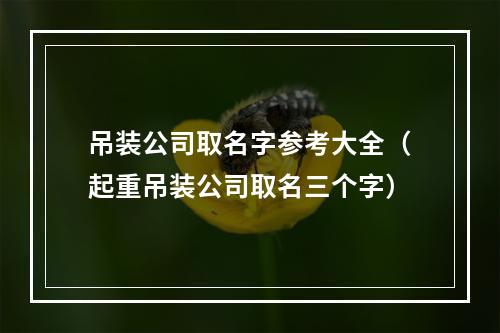 吊装公司取名字参考大全（起重吊装公司取名三个字）