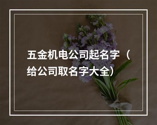 五金机电公司起名字（给公司取名字大全）