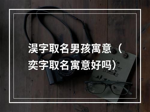 淏字取名男孩寓意（奕字取名寓意好吗）