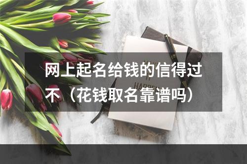 网上起名给钱的信得过不（花钱取名靠谱吗）
