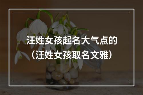 汪姓女孩起名大气点的（汪姓女孩取名文雅）