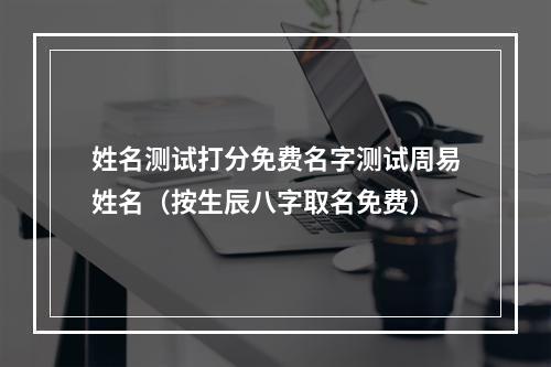 姓名测试打分免费名字测试周易姓名（按生辰八字取名免费）
