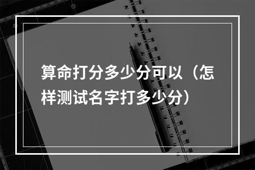 算命打分多少分可以（怎样测试名字打多少分）