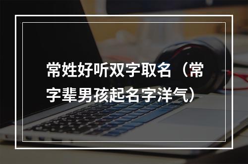 常姓好听双字取名（常字辈男孩起名字洋气）