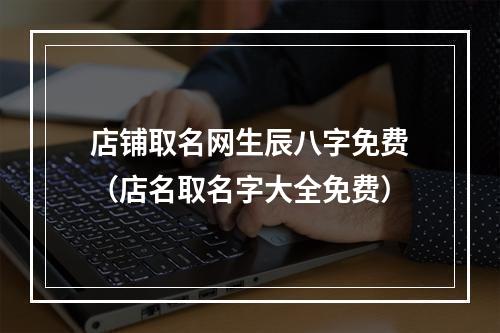 店铺取名网生辰八字免费（店名取名字大全免费）