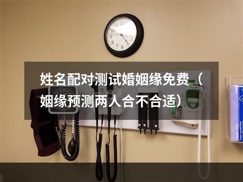 姓名配对测试婚姻缘免费（姻缘预测两人合不合适）