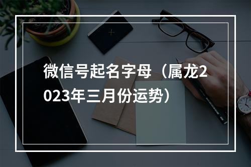 微信号起名字母（属龙2023年三月份运势）