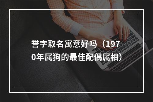 誉字取名寓意好吗（1970年属狗的最佳配偶属相）