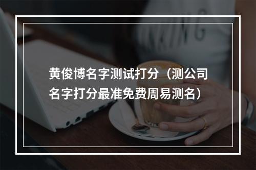 黄俊博名字测试打分（测公司名字打分最准免费周易测名）