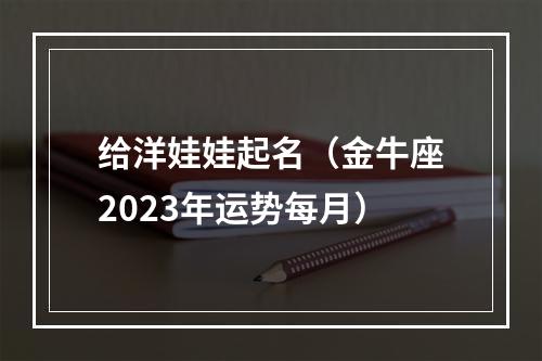 给洋娃娃起名（金牛座2023年运势每月）