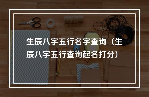 生辰八字五行名字查询（生辰八字五行查询起名打分）