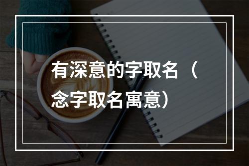 有深意的字取名（念字取名寓意）