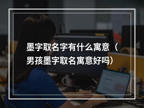 墨字取名字有什么寓意（男孩墨字取名寓意好吗）