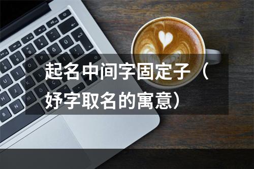 起名中间字固定子（妤字取名的寓意）