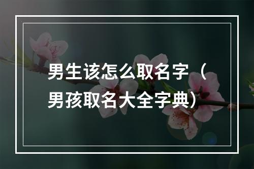 男生该怎么取名字（男孩取名大全字典）