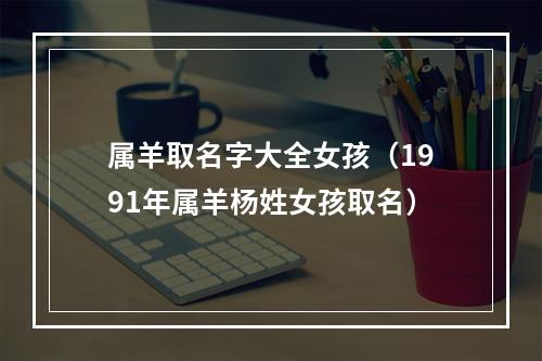 属羊取名字大全女孩（1991年属羊杨姓女孩取名）
