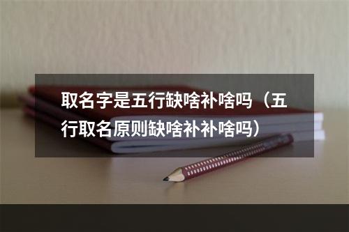 取名字是五行缺啥补啥吗（五行取名原则缺啥补补啥吗）