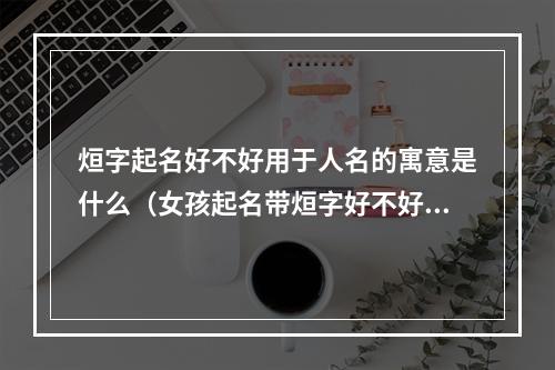 烜字起名好不好用于人名的寓意是什么（女孩起名带烜字好不好）