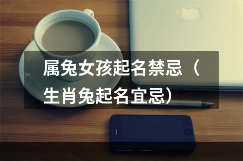 属兔女孩起名禁忌（生肖兔起名宜忌）